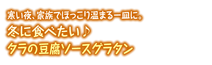 冬に食べたい♪タラの豆腐ソースグラタン